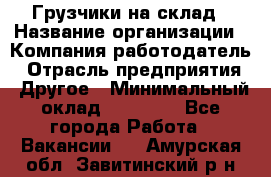 Грузчики на склад › Название организации ­ Компания-работодатель › Отрасль предприятия ­ Другое › Минимальный оклад ­ 25 000 - Все города Работа » Вакансии   . Амурская обл.,Завитинский р-н